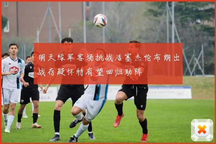 明天绿军客场挑战活塞杰伦布朗出战存疑怀特有望回归助阵