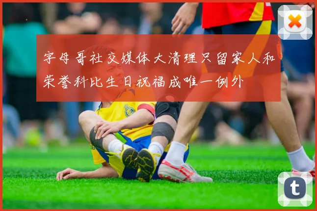 字母哥社交媒体大清理只留家人和荣誉科比生日祝福成唯一例外