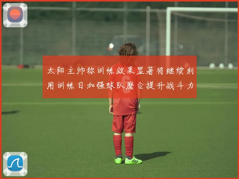 太阳主帅称训练效果显著将继续利用训练日加强球队磨合提升战斗力
