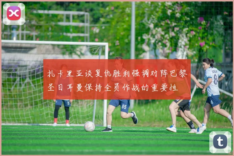 扎卡里亚谈复仇胜利强调对阵巴黎圣日耳曼保持全员作战的重要性