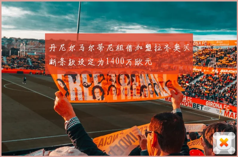 丹尼尔马尔蒂尼租借加盟拉齐奥买断条款设定为1400万欧元