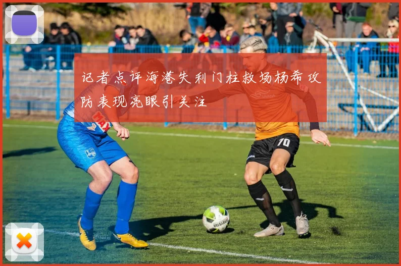 记者点评海港失利门柱救场杨希攻防表现亮眼引关注