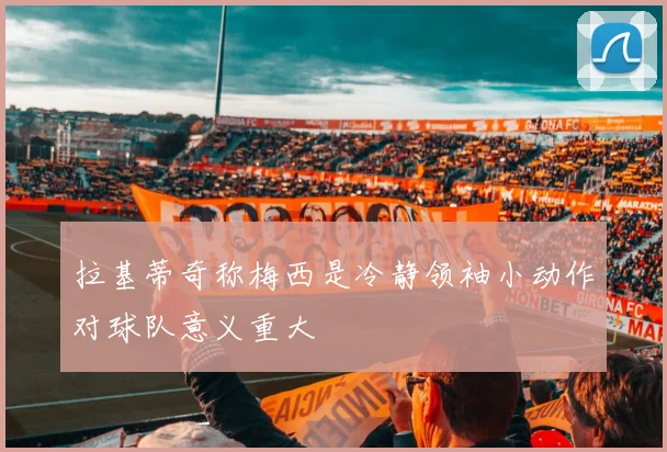 拉基蒂奇称梅西是冷静领袖小动作对球队意义重大