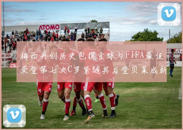 梅西再创历史包揽金球与FIFA最佳荣登第七次C罗紧随其后登贝莱成新星