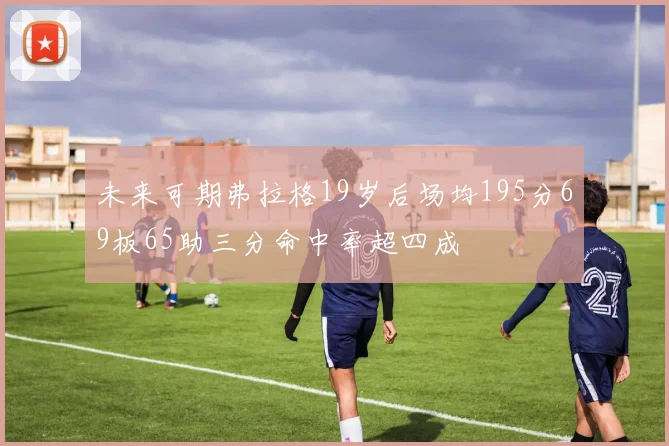 未来可期弗拉格19岁后场均195分69板65助三分命中率超四成