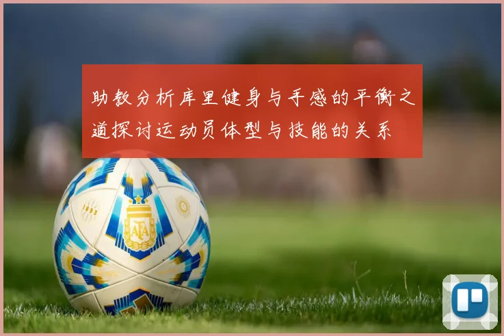 助教分析库里健身与手感的平衡之道探讨运动员体型与技能的关系