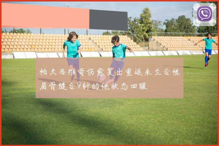 帕夫洛维奇伤愈复出重返米兰合练眉骨缝合9针的他状态回暖