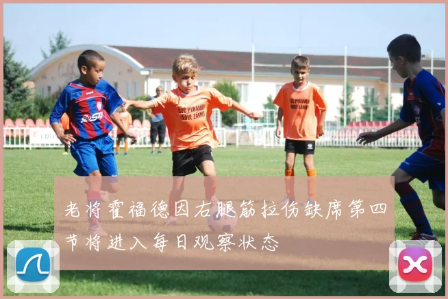 老将霍福德因右腿筋拉伤缺席第四节将进入每日观察状态