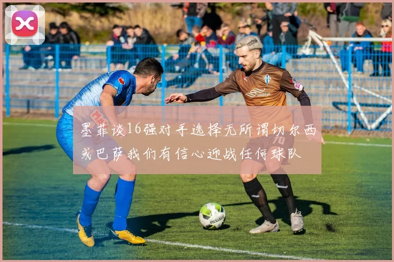 墨菲谈16强对手选择无所谓切尔西或巴萨我们有信心迎战任何球队