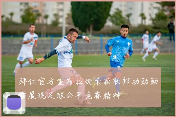 拜仁官方宣布拉姆荣获联邦功勋勋章展现足球公平竞赛精神