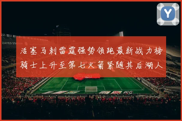 活塞马刺雷霆强势领跑最新战力榜骑士上升至第七火箭紧随其后湖人排名第十一
