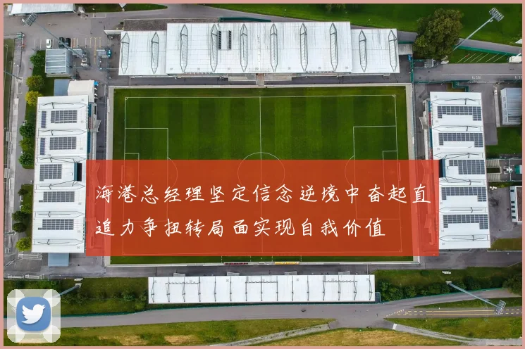 海港总经理坚定信念逆境中奋起直追力争扭转局面实现自我价值