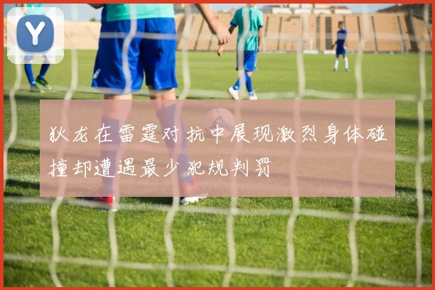 狄龙在雷霆对抗中展现激烈身体碰撞却遭遇最少犯规判罚