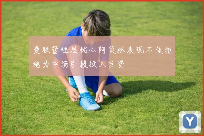 曼联管理层忧心阿莫林表现不佳拒绝为中场引援投入巨资