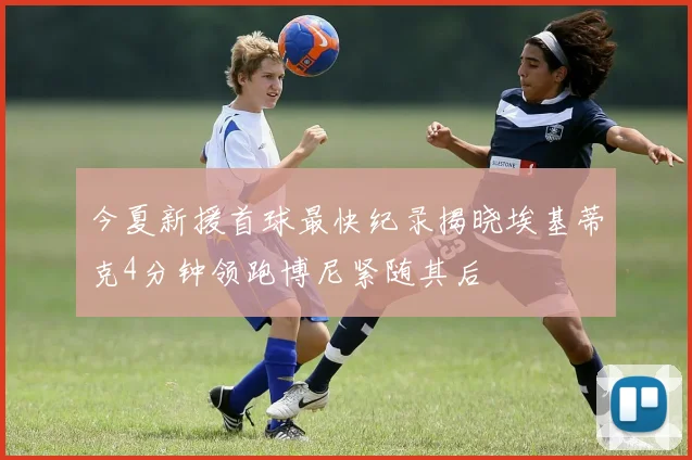 今夏新援首球最快纪录揭晓埃基蒂克4分钟领跑博尼紧随其后