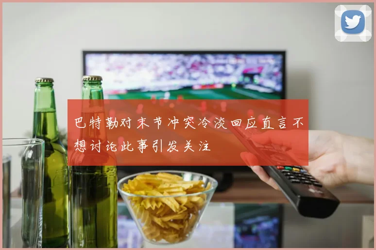 巴特勒对末节冲突冷淡回应直言不想讨论此事引发关注
