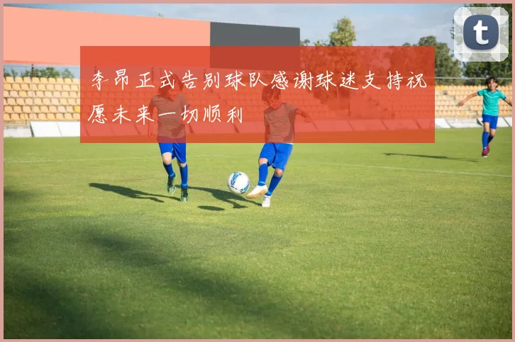 李昂正式告别球队感谢球迷支持祝愿未来一切顺利