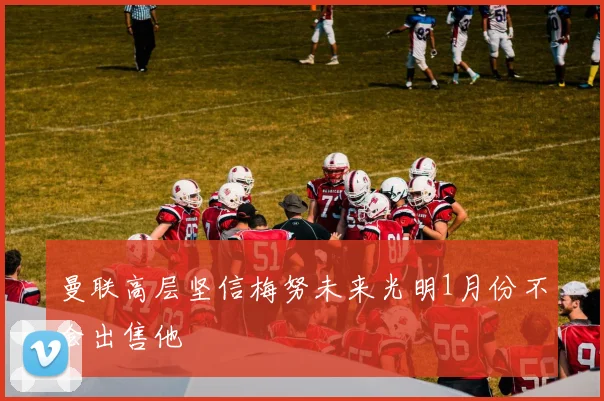 曼联高层坚信梅努未来光明1月份不会出售他