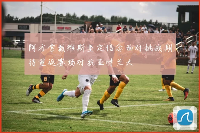 阿方索戴维斯坚定信念面对挑战期待重返赛场对抗亚特兰大