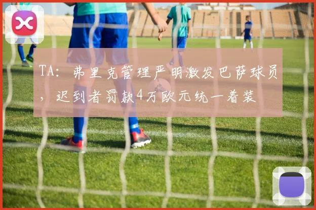 TA：弗里克管理严明激发巴萨球员，迟到者罚款4万欧元统一着装