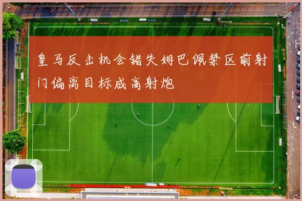 皇马反击机会错失姆巴佩禁区前射门偏离目标成高射炮