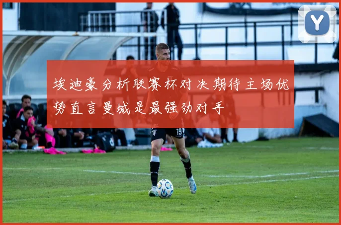 埃迪豪分析联赛杯对决期待主场优势直言曼城是最强劲对手