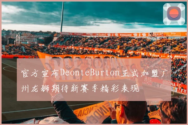 官方宣布DeonteBurton正式加盟广州龙狮期待新赛季精彩表现