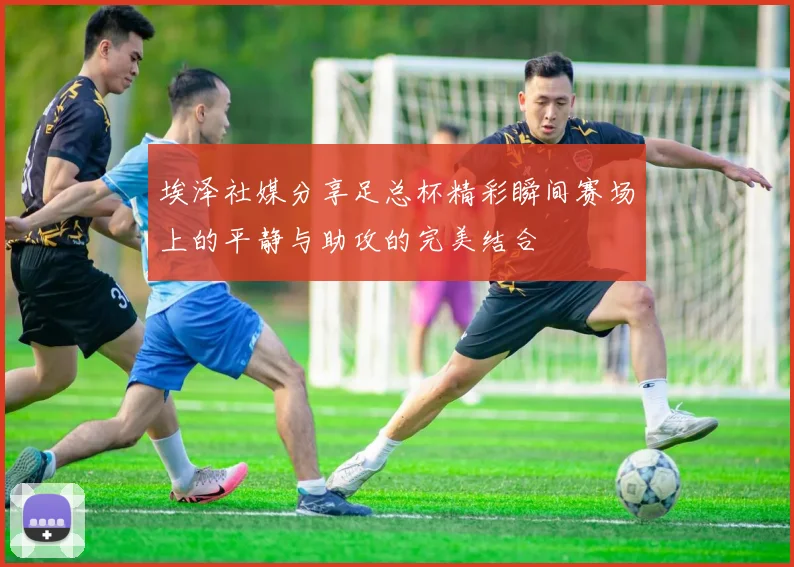 埃泽社媒分享足总杯精彩瞬间赛场上的平静与助攻的完美结合