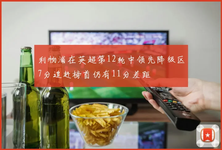 利物浦在英超第12轮中领先降级区7分追赶榜首仍有11分差距