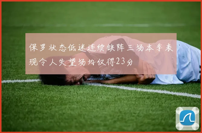 保罗状态低迷连续缺阵三场本季表现令人失望场均仅得23分