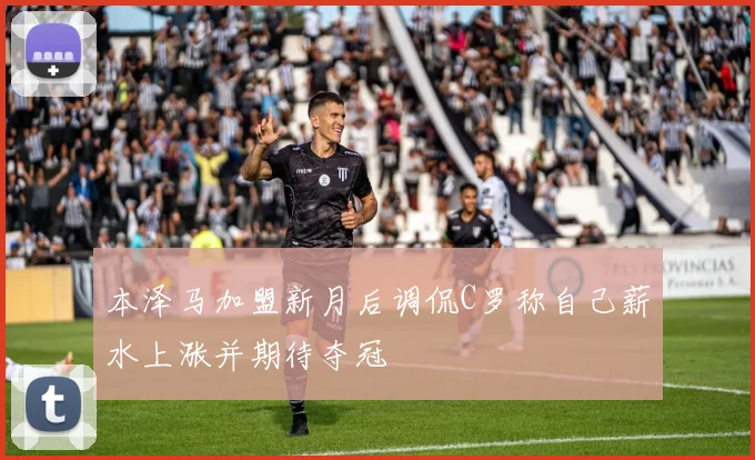 本泽马加盟新月后调侃C罗称自己薪水上涨并期待夺冠