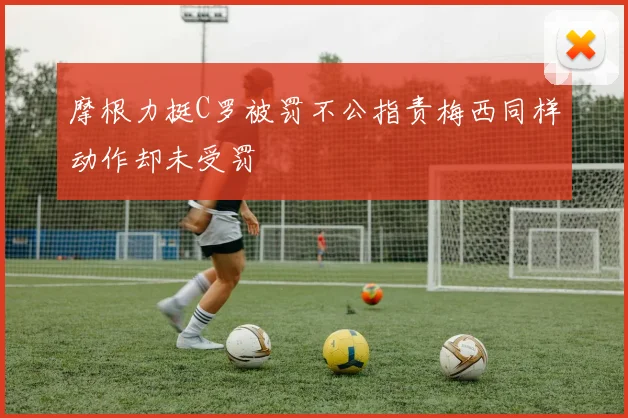 摩根力挺C罗被罚不公指责梅西同样动作却未受罚