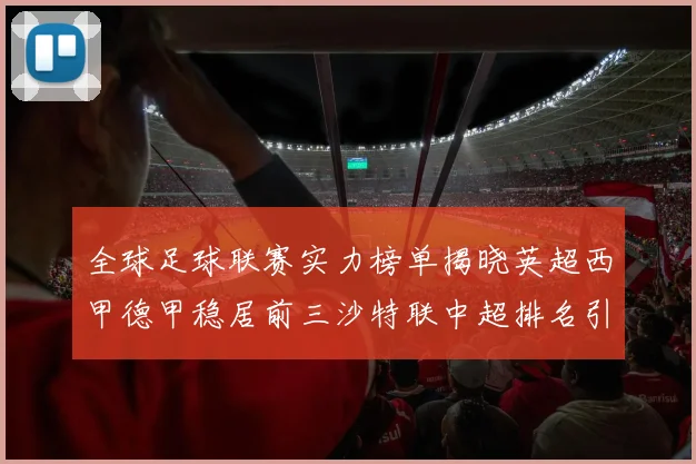 全球足球联赛实力榜单揭晓英超西甲德甲稳居前三沙特联中超排名引关注