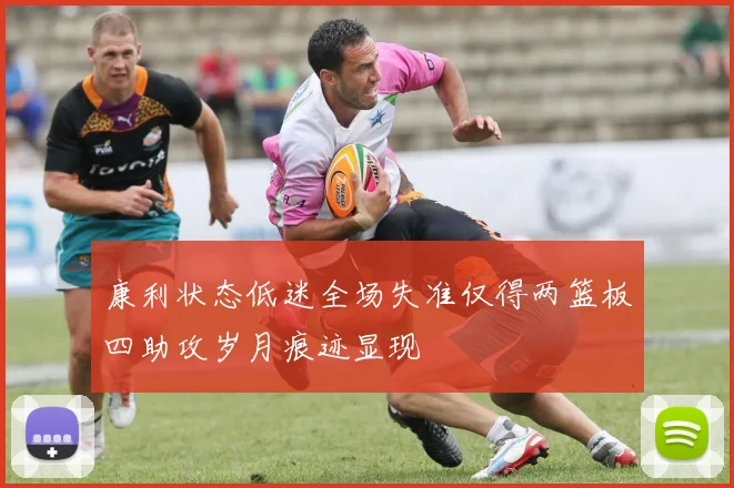 康利状态低迷全场失准仅得两篮板四助攻岁月痕迹显现