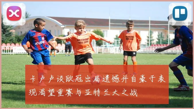 卡卢卢谈欧冠出局遗憾并自豪于表现渴望重赛与亚特兰大之战