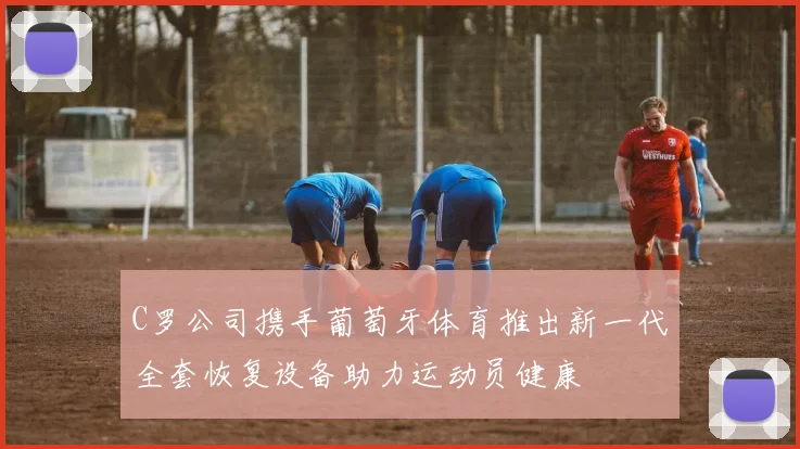 C罗公司携手葡萄牙体育推出新一代全套恢复设备助力运动员健康