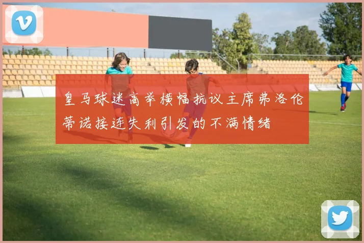 皇马球迷高举横幅抗议主席弗洛伦蒂诺接连失利引发的不满情绪