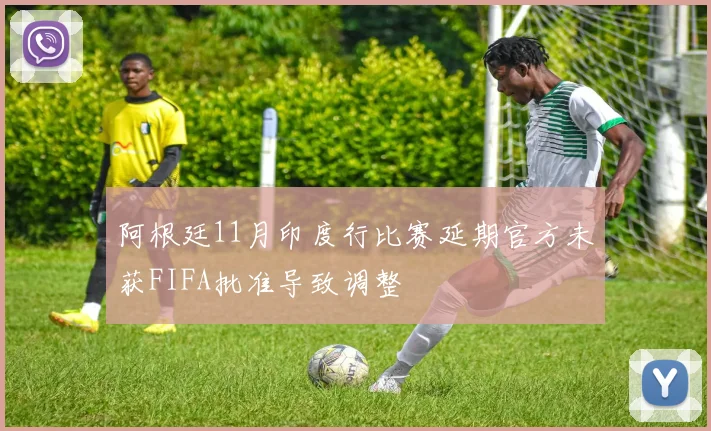 阿根廷11月印度行比赛延期官方未获FIFA批准导致调整