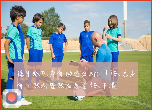 德甲球队身价动态分析：15队总身价上涨科隆涨幅居首3队下滑